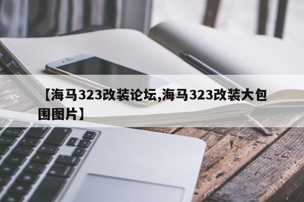 【海马323改装论坛,海马323改装大包围图片】