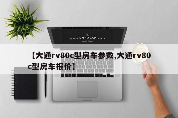 【大通rv80c型房车参数,大通rv80c型房车报价】