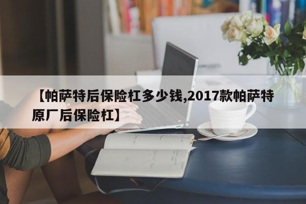 【帕萨特后保险杠多少钱,2017款帕萨特原厂后保险杠】