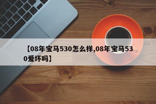 【08年宝马530怎么样,08年宝马530爱坏吗】