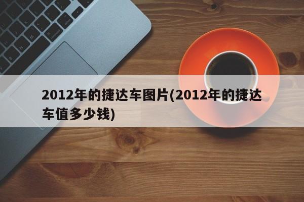 2012年的捷达车图片(2012年的捷达车值多少钱)