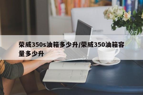 荣威350s油箱多少升/荣威350油箱容量多少升
