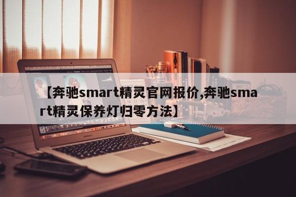 【奔驰smart精灵官网报价,奔驰smart精灵保养灯归零方法】