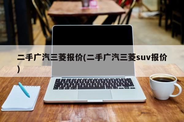 二手广汽三菱报价(二手广汽三菱suv报价)