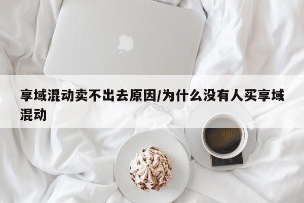 享域混动卖不出去原因/为什么没有人买享域混动