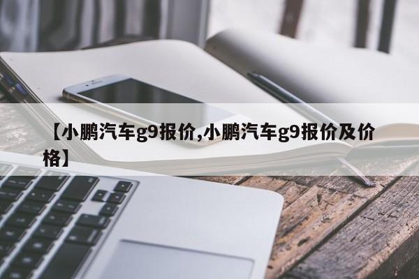 【小鹏汽车g9报价,小鹏汽车g9报价及价格】